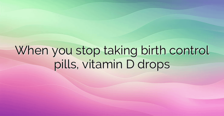 When you stop taking birth control pills, vitamin D drops