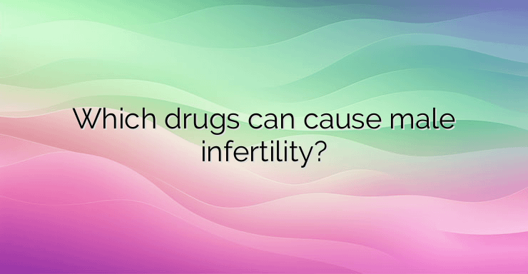 Which drugs can cause male infertility?