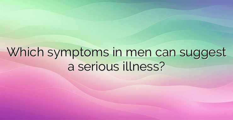 Which symptoms in men can suggest a serious illness?