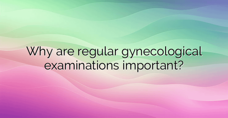 Why are regular gynecological examinations important?