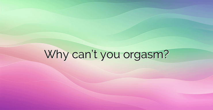 Why can’t you orgasm?