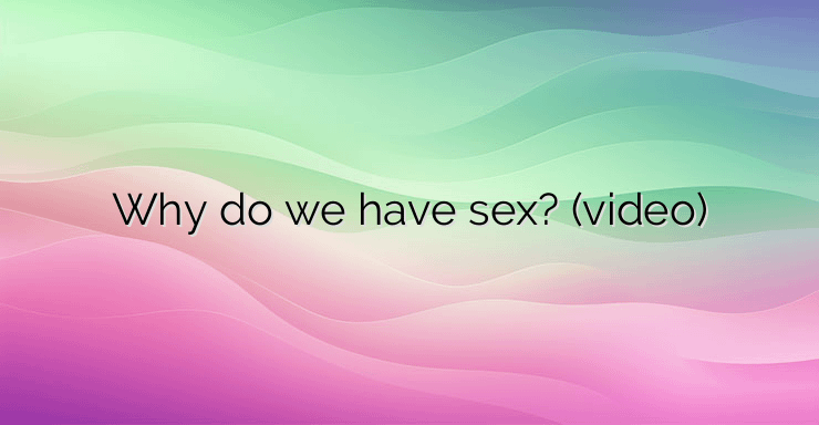 Why do we have sex? (video)