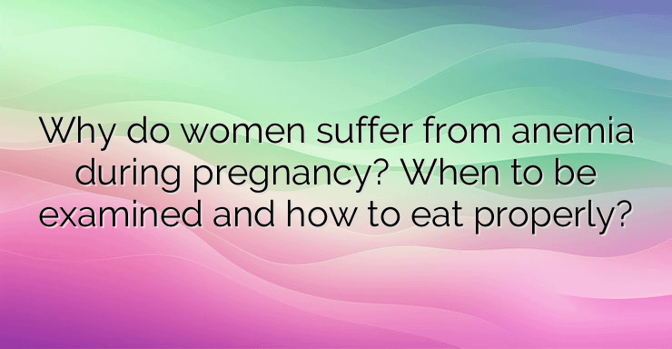 Why do women suffer from anemia during pregnancy? When to be examined and how to eat properly?