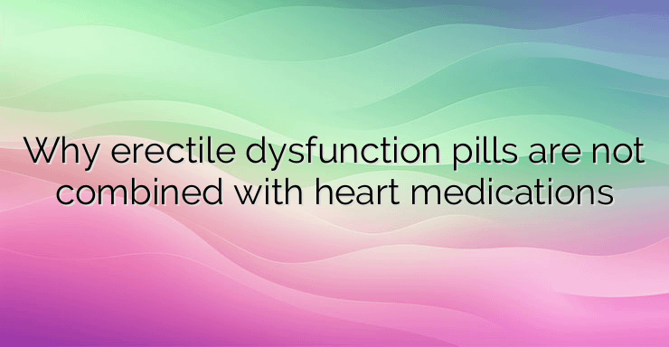 Why erectile dysfunction pills are not combined with heart medications