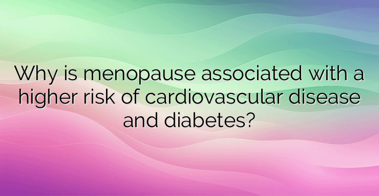 Why is menopause associated with a higher risk of cardiovascular disease and diabetes?