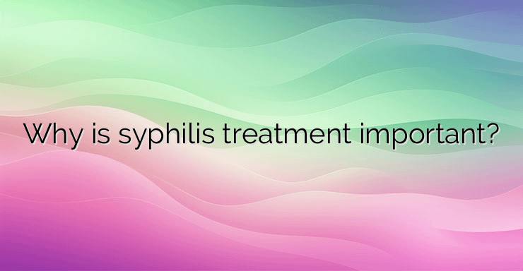 Why is syphilis treatment important?