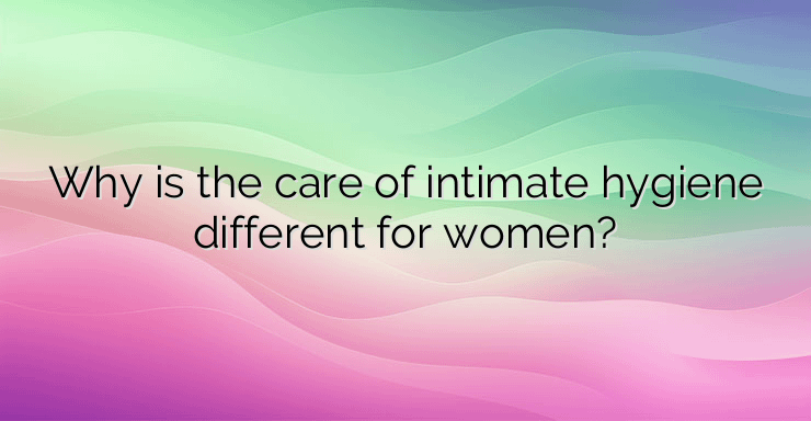 Why is the care of intimate hygiene different for women?