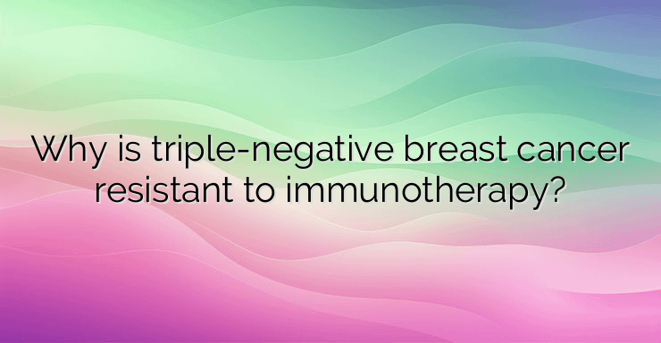 Why is triple-negative breast cancer resistant to immunotherapy?