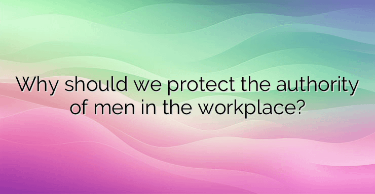 Why should we protect the authority of men in the workplace?