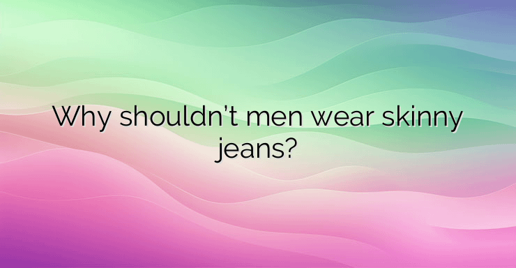 Why shouldn’t men wear skinny jeans?