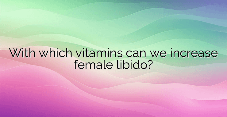 With which vitamins can we increase female libido?