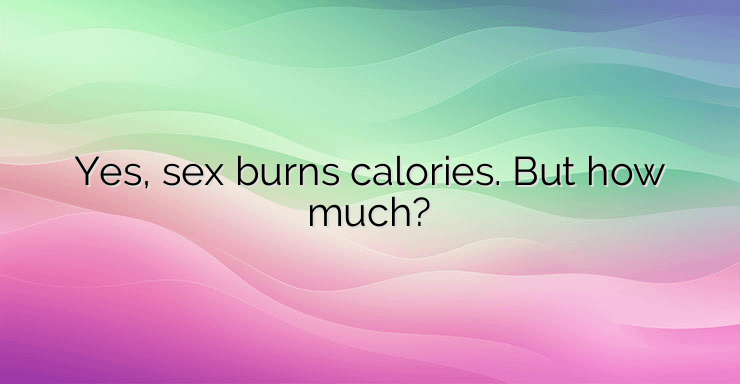 Yes, sex burns calories. But how much?