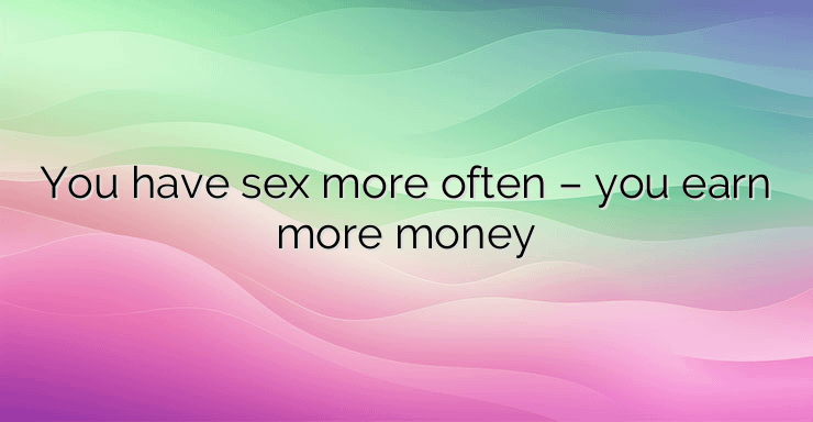 You have sex more often – you earn more money