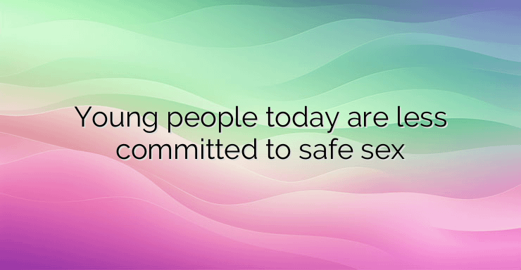 Young people today are less committed to safe sex